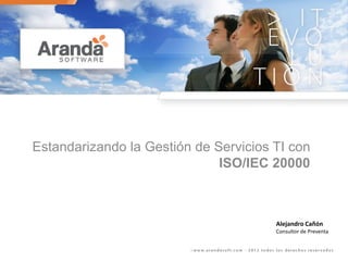 Estandarizando la Gestión de Servicios TI con
                              ISO/IEC 20000



                                       Alejandro Cañón
                                       Consultor de Preventa
 