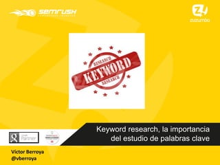 Keyword research, la importancia
del estudio de palabras clave
Víctor Berroya
@vberroya
 