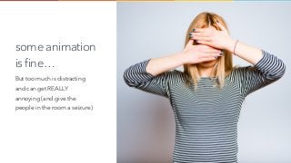 some animation
is fine…
But too much is distracting
and can get REALLY
annoying (and give the
people in the room a seizure)
 