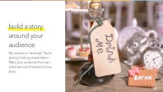 build a story
around your
audience
No context or meaning?You’re
giving a boring presentation.
Make your audience the main
characters (and heroes) of your
story.
 