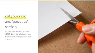 cut your intro
and ‘about us’
section
People only care who you are
AFTER they hear what you have
to say.Don’t waste precious time
on intros.
 