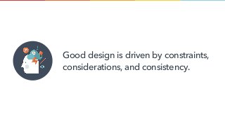Good design is driven by constraints,
considerations,and consistency.
 