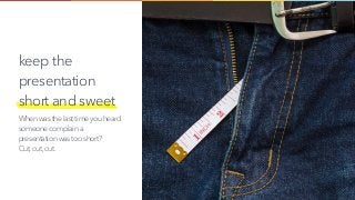 keep the
presentation
short and sweet
When was the last time you heard
someone complain a
presentation was too short?  
Cut,cut,cut.
 