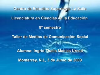 Centro de  Estudios   Superiores  La Salle Licenciatura  en  Ciencias  de la  Educación   8º  semestre Taller de  Medios de Comunicación Social Alumna: Ingrid  Thalía   Macías   Uresti Monterrey, N.L, 3 de Junio de 2009 
