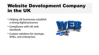 Website Development Company
in the UK
• Helping UK businesses establish
a strong digital presence
• Compliance with UK web
standards
• Custom solutions for startups,
SMEs, and enterprises
 