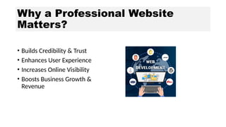 Why a Professional Website
Matters?
• Builds Credibility & Trust
• Enhances User Experience
• Increases Online Visibility
• Boosts Business Growth &
Revenue
 
