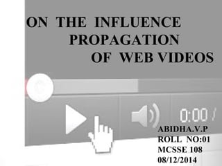 ON THE INFLUENCE 
PROPAGATION 
OF WEB VIDEOS 
ABIDHA.V.P 
ROLL NO:01 
MCSSE 108 
08/12/2014 
 
