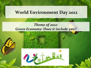 World Environment Day 2012

                                       Theme of 2012:
                             Green Economy: Does it include you?




http://1.bp.blogspot.com/-Y_vIUi9T7Kg/T2cy9FWjUBI/AAAAAAAAAMo/LztzRKjE3yQ/s1600/WED2012_FINAL_06DEC-01+1.jpg
 