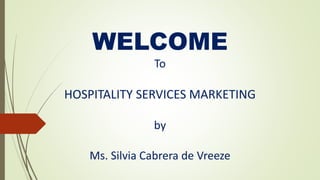 WELCOME
To
HOSPITALITY SERVICES MARKETING
by
Ms. Silvia Cabrera de Vreeze
 