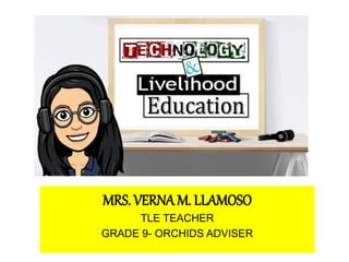 Technology and
Livelihood Education 9
MRS. VERNA M. LLAMOSO
TLE TEACHER
GRADE 9- ORCHIDS ADVISER
 