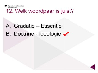 12. Welk woordpaar is juist?

A. Gradatie – Essentie
B. Doctrine - Ideologie




                               21
 