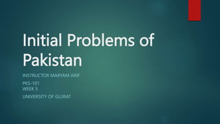 Initial Problems of
Pakistan
INSTRUCTOR MARYAM ARIF
PKS-101
WEEK 5
UNIVERSITY OF GUJRAT
 