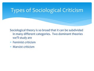 Types of Sociological Criticism
Sociological theory is so broad that it can be subdivided
in many different categories. Two dominant theories
we’ll study are
 Feminist criticism
 Marxist criticism
 