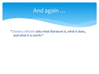 "Literary criticism asks what literature is, what it does,
and what it is worth."
And again …
 