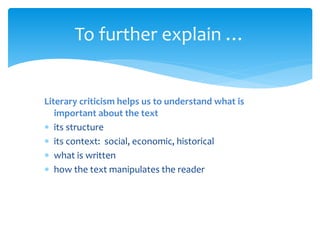 Literary criticism helps us to understand what is
important about the text
 its structure
 its context: social, economic, historical
 what is written
 how the text manipulates the reader
To further explain …
 