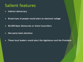 Salient features
 Indirect democracy
 Broad mass of people would elect an electoral college
 80,000 Basic Democrats or Union Councillors
 Non-party basis elections
 These local leaders would elect the legislature and the President
 