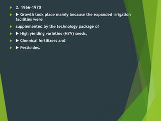  2. 1966-1970
 ▶ Growth took place mainly because the expanded irrigation
facilities were
 supplemented by the technology package of
 ▶ High yielding varieties (HYV) seeds,
 ▶ Chemical fertilizers and
 ▶ Pesticides.
 