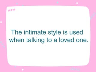 The intimate style is used
when talking to a loved one.
 