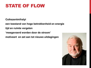 STATE OF FLOW
Csikszentmihalyi

een toestand van hoge betrokkenheid en energie
tijd en ruimte vergeten
„meegevoerd worden door de stroom‟
motiveert en zet aan tot nieuwe uitdagingen

 