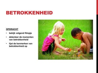 BETROKKENHEID

OPDRACHT
•

bekijk volgend filmpje

•

detecteer de momenten
van betrokkenheid

•

lijst de kenmerken van
betrokkenheid op

 