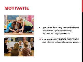 MOTIVATIE

•

persistentie (= lang in stand blijven)
buitenkant : gefocuste houding
binnenkant : drijvende kracht

 komt voort uit INTRINSIEKE MOTIVATIE
echte interesse en fascinatie, oprecht geboeid

 