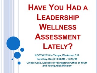 HAVE YOU HAD A
LEADERSHIP
WELLNESS
ASSESSMENT
LATELY?
NCCYM 2018 in Tampa, Workshop C12
Saturday, Dec 8 11:00AM - 12:15PM
Cindee Case, Diocese of Youngstown Office of Youth
and Young Adult Ministry
 