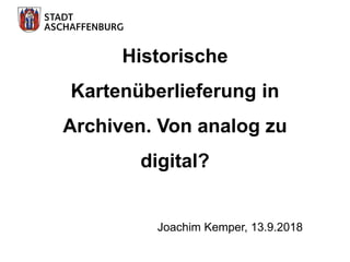 Historische
Kartenüberlieferung in
Archiven. Von analog zu
digital?
Joachim Kemper, 13.9.2018
 