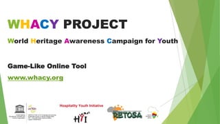 WHACY PROJECT
World Heritage Awareness Campaign for Youth
Game-Like Online Tool
www.whacy.org
 