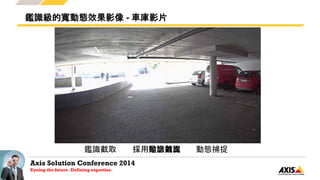 Axis Solution Conference 2014
Eyeing the future. Defining expertise.
鑑識級的寬動態效果影像 - 車庫影片
鑑識截取 動態捕捉採用鑑識截取採用動態捕捉採用動態對比
 