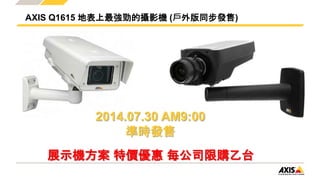 AXIS Q1615 地表上最強勁的攝影機 (戶外版同步發售)
2014.07.30 AM9:00
準時發售
展示機方案 特價優惠 每公司限購乙台
 