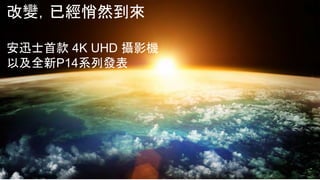 改變，已經悄然到來
安迅士首款 4K UHD 攝影機
以及全新P14系列發表
 