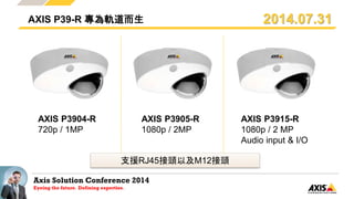Axis Solution Conference 2014
Eyeing the future. Defining expertise.
AXIS P39-R 專為軌道而生
AXIS P3905-R
1080p / 2MP
AXIS P3915-R
1080p / 2 MP
Audio input & I/O
支援RJ45接頭以及M12接頭
AXIS P3904-R
720p / 1MP
2014.07.31
 