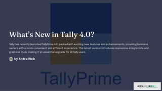 What’s New in Tally 4.0?
Tally has recently launched TallyPrime 4.0, packed with exciting new features and enhancements, providing business
owners with a more convenient and efficient experience. This latest version introduces impressive integrations and
graphical tools, making it an essential upgrade for all Tally users.
by Antra Web
AW
 