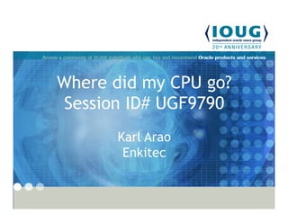 Where did my CPU go?
Session ID# UGF9790
Karl Arao
Enkitec
 
