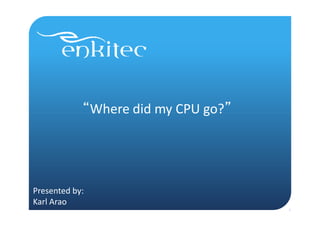 “Where	
  did	
  my	
  CPU	
  go?”	
  
	
  
	
  
Presented	
  by:	
  	
  
Karl	
  Arao	
  
1
 