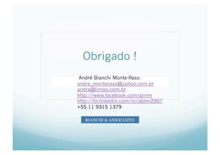 Obrigado !
 André Bianchi Monte-Raso
             Marc
andre_monteraso@yahoo.com.br
andre@limao.com.br
http://www.facebook.com/pirim
http://br.linkedin.com/in/abmr2007
+55 11 9315 1379

   BIANCHI & ASSOCIATES
 