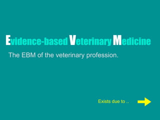 Evidence-based VeterinaryMedicine
The EBM of the veterinary profession.
Exists due to ..
 