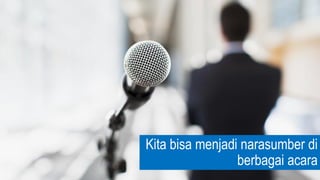Kita bisa menjadi narasumber di
berbagai acara
 