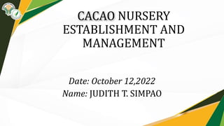 CACAO NURSERY
ESTABLISHMENT AND
MANAGEMENT
Date: October 12,2022
Name: JUDITH T. SIMPAO
 