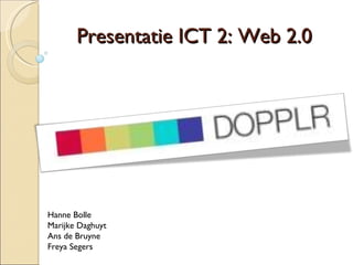 Presentatie ICT 2: Web 2.0 Hanne Bolle Marijke Daghuyt Ans de Bruyne Freya Segers 