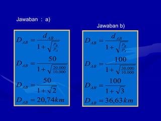 km
D
D
D
d
D
AB
AB
AB
P
P
AB
AB
A
B
74
,
20
2
1
50
1
50
1
000
.
10
000
.
20







Jawaban : a)
Jawaban b)
km
D
D
D
d
D
AB
AB
AB
P
P
AB
AB
A
B
63
,
36
3
1
100
1
100
1
000
.
10
000
.
30







 