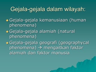Gejala-gejala dalam wilayah:
 Gejala-gejala kemanusiaan (human
phenomena)
 Gejala-gejala alamiah (natural
phenomena)
 Gejala-gejala geografi (geographycal
phenomena)  mengaitkan faktor
alamiah dan faktor manusia
 