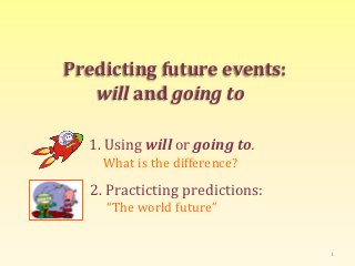 Predicting future events:
   will and going to

  1. Using will or going to.
    What is the difference?

   2. Practicting predictions:
     “The world future”


                                 1
 
