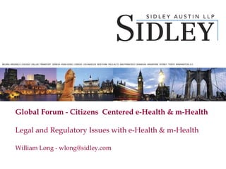 Global Forum - Citizens  Centered e-Health & m-Health Legal and Regulatory Issues with e-Health & m-Health  William Long - wlong@sidley.com 