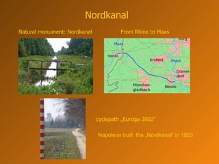 Nordkanal Natural monument: Nordkanal From Rhine to Maas cyclepath „Euroga 2002“ Napoleon built  the „Nordkanal“ in 1823 