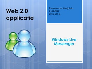 Pannemans Marjolein
Web 2.0      2 LO/BIO
             2012-2013

applicatie


               Windows Live
                Messenger
 