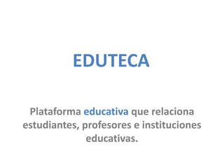EDUTECA

 Plataforma educativa que relaciona
estudiantes, profesores e instituciones
              educativas.
 