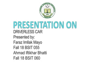 DRIVERLESS CAR
Presented by:
Faraz Imllak Mayo
Fall 18 BSIT 055
Ahmad Iftikhar Bhatti
Fall 18 BSIT 060
 