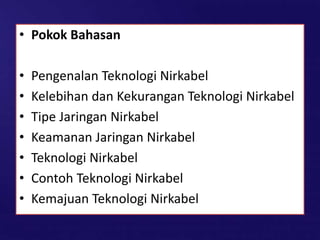 • Pokok Bahasan
• Pengenalan Teknologi Nirkabel
• Kelebihan dan Kekurangan Teknologi Nirkabel
• Tipe Jaringan Nirkabel
• Keamanan Jaringan Nirkabel
• Teknologi Nirkabel
• Contoh Teknologi Nirkabel
• Kemajuan Teknologi Nirkabel
 