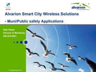 © Copyright Alvarion Ltd.
Alvarion Smart City Wireless Solutions
- Muni/Public safety Applications
Raja Gopal
Director of Marketing
650-224-0221
 